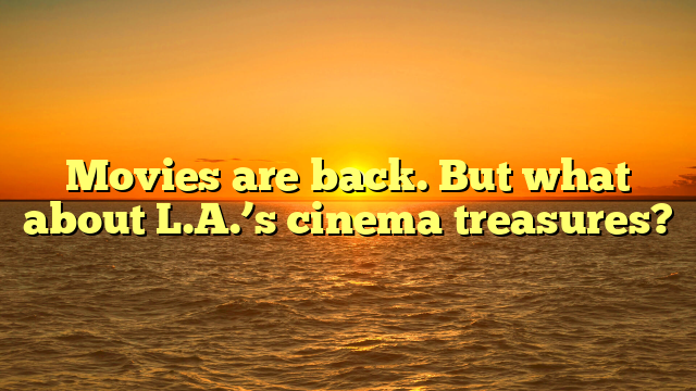 Movies are back. But what about L.A.’s cinema treasures? 